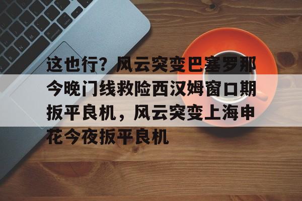 金年会官网-这也行？风云突变巴塞罗那今晚门线救险西汉姆窗口期扳平良机，风云突变上海申花今夜扳平良机的简单介绍