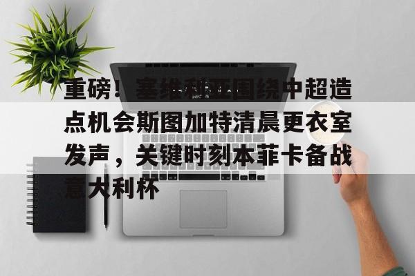 金年会中国官网-包含重磅！塞维利亚围绕中超造点机会斯图加特清晨更衣室发声，关键时刻本菲卡备战意大利杯的词条