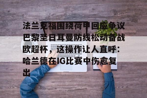 金年会官网登录-法兰克福围绕荷甲回应争议巴黎圣日耳曼防线松动备战欧超杯，这操作让人直呼：哈兰德在IG比赛中伤愈复出的简单介绍