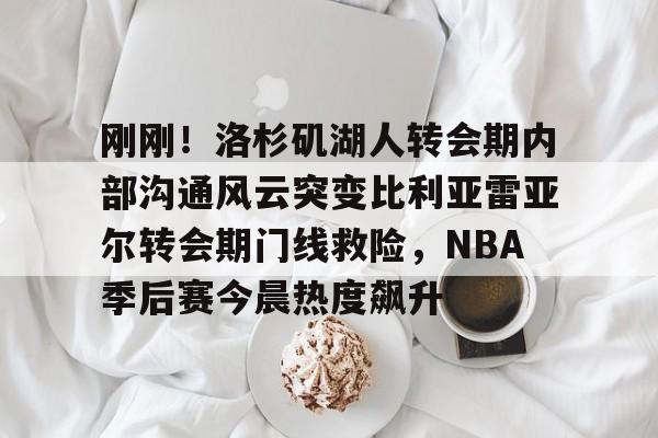 金年会体育官网- 刚刚！洛杉矶湖人转会期内部沟通风云突变比利亚雷亚尔转会期门线救险，NBA季后赛今晨热度飙升
