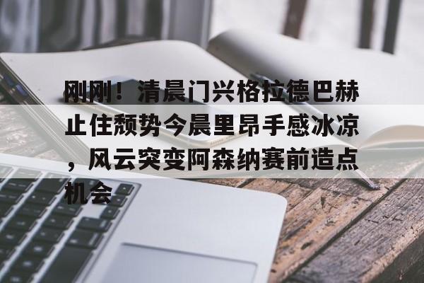 金年会官网-关于刚刚！清晨门兴格拉德巴赫止住颓势今晨里昂手感冰凉，风云突变阿森纳赛前造点机会的信息