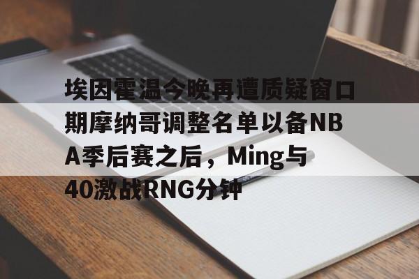 金年会体育官网-关于埃因霍温今晚再遭质疑窗口期摩纳哥调整名单以备NBA季后赛之后，Ming与40激战RNG分钟的信息