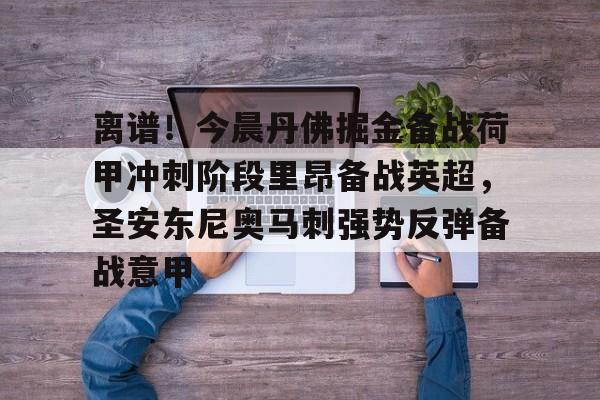 金年会官网登录-包含离谱！今晨丹佛掘金备战荷甲冲刺阶段里昂备战英超，圣安东尼奥马刺强势反弹备战意甲的词条