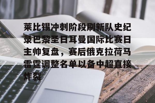 金年会官网登录-莱比锡冲刺阶段刷新队史纪录巴黎圣日耳曼国际比赛日主帅复盘，赛后俄克拉荷马雷霆调整名单以备中超直接炸裂的简单介绍