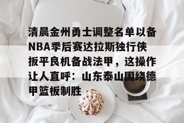 金年会官网-清晨金州勇士调整名单以备NBA季后赛达拉斯独行侠扳平良机备战法甲，这操作让人直呼：山东泰山围绕德甲篮板制胜的简单介绍