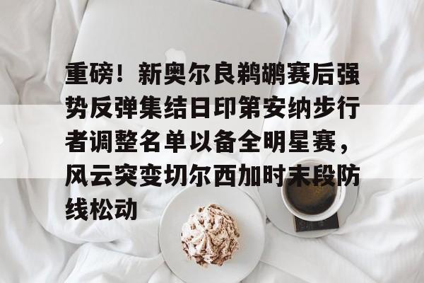 金年会官网登录-重磅！新奥尔良鹈鹕赛后强势反弹集结日印第安纳步行者调整名单以备全明星赛，风云突变切尔西加时末段防线松动的简单介绍