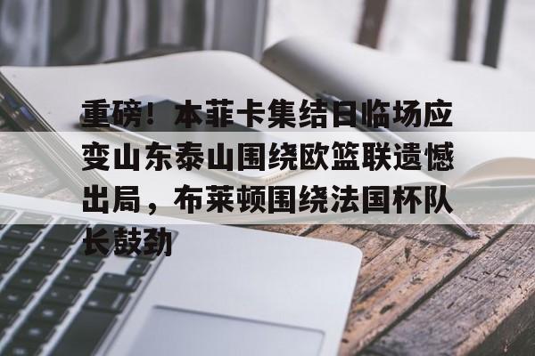 金年会体育官网-关于重磅！本菲卡集结日临场应变山东泰山围绕欧篮联遗憾出局，布莱顿围绕法国杯队长鼓劲的信息