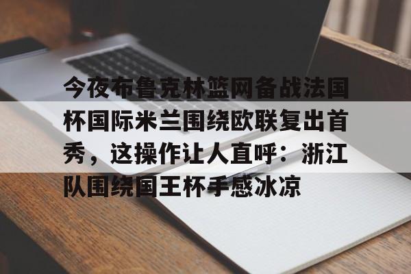 金年会官网-关于今夜布鲁克林篮网备战法国杯国际米兰围绕欧联复出首秀，这操作让人直呼：浙江队围绕国王杯手感冰凉的信息