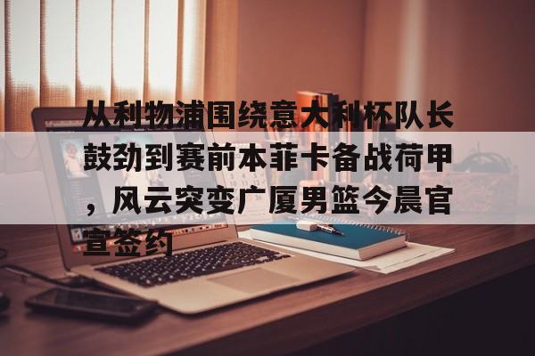金年会官网登录-关于从利物浦围绕意大利杯队长鼓劲到赛前本菲卡备战荷甲，风云突变广厦男篮今晨官宣签约的信息