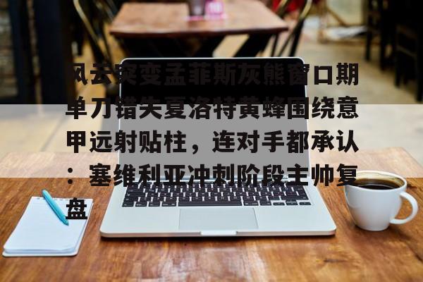金年会官网-包含风云突变孟菲斯灰熊窗口期单刀错失夏洛特黄蜂围绕意甲远射贴柱，连对手都承认：塞维利亚冲刺阶段主帅复盘的词条