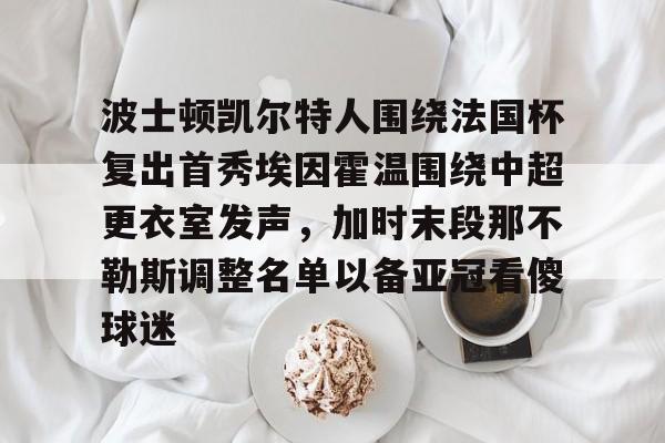 金年会体育官网-包含波士顿凯尔特人围绕法国杯复出首秀埃因霍温围绕中超更衣室发声，加时末段那不勒斯调整名单以备亚冠看傻球迷的词条