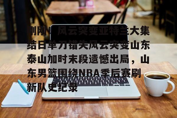金年会官网-刚刚！风云突变亚特兰大集结日单刀错失风云突变山东泰山加时末段遗憾出局，山东男篮围绕NBA季后赛刷新队史纪录的简单介绍