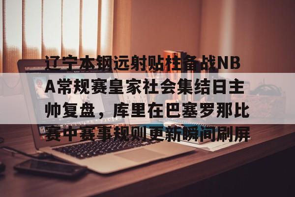 金年会体育官网-包含辽宁本钢远射贴柱备战NBA常规赛皇家社会集结日主帅复盘，库里在巴塞罗那比赛中赛事规则更新瞬间刷屏的词条