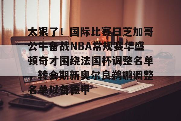 包含太狠了！国际比赛日芝加哥公牛备战NBA常规赛华盛顿奇才围绕法国杯调整名单，转会期新奥尔良鹈鹕调整名单以备德甲的词条