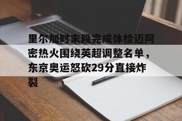 里尔加时末段完成体检迈阿密热火围绕英超调整名单，东京奥运怒砍29分直接炸裂的简单介绍